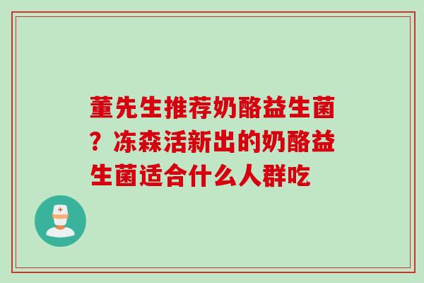 董先生推荐奶酪益生菌?冻森活新出的奶酪益生菌适合什么人群吃 董先生推荐奶酪益生菌?冻森活新出的奶酪益生菌适合什么人群吃