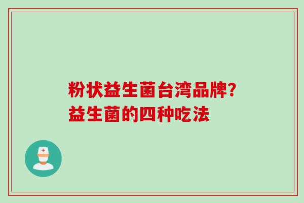 粉状益生菌台湾品牌?益生菌的四种吃法 粉状益生菌台湾品牌?益生菌的四种吃法
