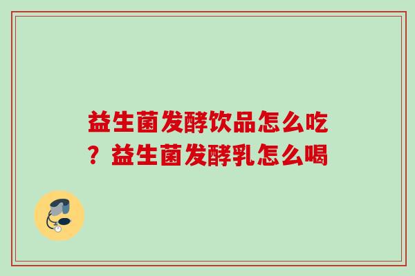 益生菌发酵饮品怎么吃?益生菌发酵乳怎么喝 益生菌发酵饮品怎么吃?益生菌发酵乳怎么喝