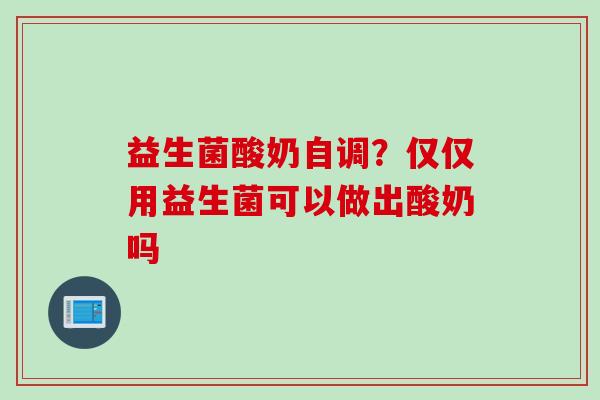 益生菌酸奶自调？仅仅用益生菌可以做出酸奶吗