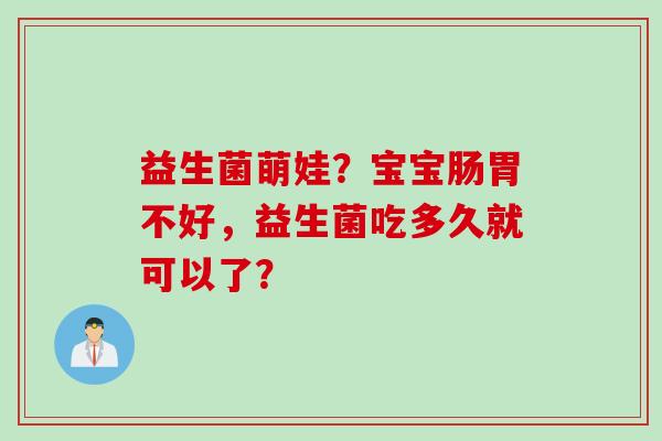 益生菌萌娃?宝宝肠胃不好,益生菌吃多久就可以了? 益生菌萌娃?宝宝肠胃不好,益生菌吃多久就可以了?