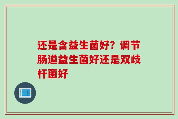 还是含益生菌好?调节肠道益生菌好还是双歧杆菌好 还是含益生菌好?调节肠道益生菌好还是双歧杆菌好