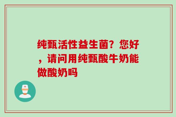 纯甄活性益生菌?您好,请问用纯甄酸牛奶能做酸奶吗 纯甄活性益生菌?您好,请问用纯甄酸牛奶能做酸奶吗