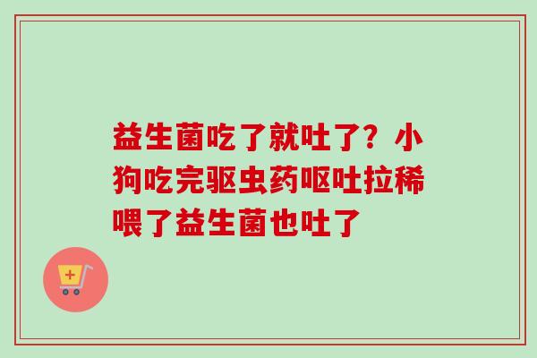 益生菌吃了就吐了?小狗吃完驱虫药拉稀喂了益生菌也吐了 益生菌吃了就吐了?小狗吃完驱虫药拉稀喂了益生菌也吐了