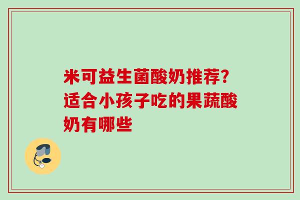 米可益生菌酸奶推荐？适合小孩子吃的果蔬酸奶有哪些