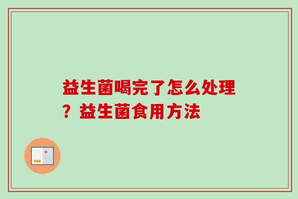 益生菌喝完了怎么处理?益生菌食用方法 益生菌喝完了怎么处理?益生菌食用方法