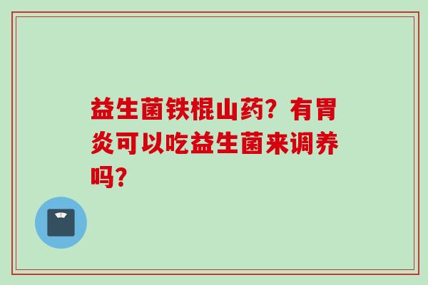 益生菌铁棍山药?有可以吃益生菌来调养吗? 益生菌铁棍山药?有可以吃益生菌来调养吗?