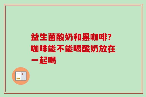 益生菌酸奶和黑咖啡?咖啡能不能喝酸奶放在一起喝 益生菌酸奶和黑咖啡?咖啡能不能喝酸奶放在一起喝