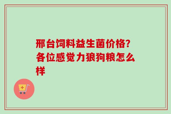 邢台饲料益生菌价格？各位感觉力狼狗粮怎么样