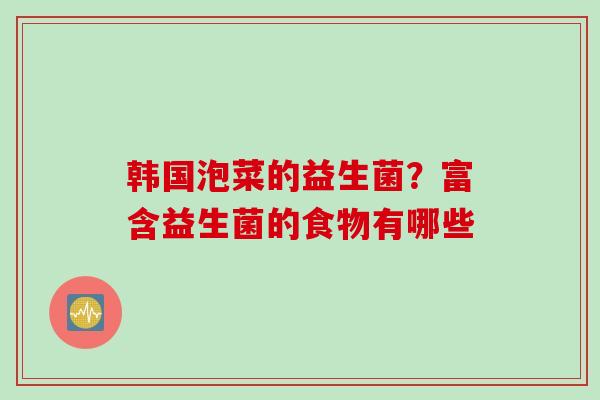 韩国泡菜的益生菌?富含益生菌的食物有哪些 韩国泡菜的益生菌?富含益生菌的食物有哪些