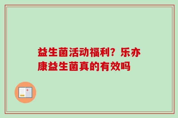 益生菌活动福利？乐亦康益生菌真的有效吗