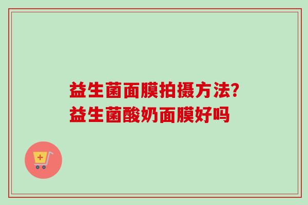 益生菌面膜拍摄方法?益生菌酸奶面膜好吗 益生菌面膜拍摄方法?益生菌酸奶面膜好吗