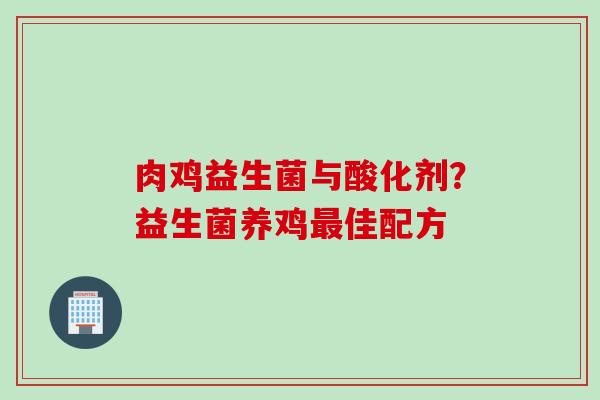 肉鸡益生菌与酸化剂?益生菌养鸡佳配方 肉鸡益生菌与酸化剂?益生菌养鸡佳配方