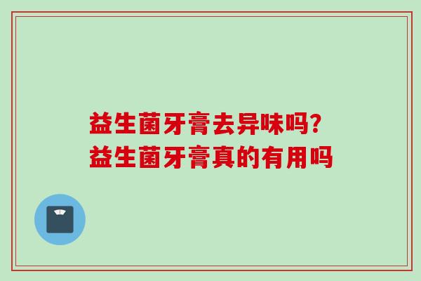 益生菌牙膏去异味吗？益生菌牙膏真的有用吗