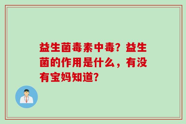 益生菌毒素中毒?益生菌的作用是什么,有没有宝妈知道? 益生菌毒素中毒?益生菌的作用是什么,有没有宝妈知道?
