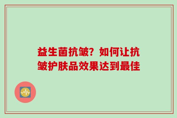 益生菌抗皱?如何让抗皱护肤品效果达到佳 益生菌抗皱?如何让抗皱护肤品效果达到佳
