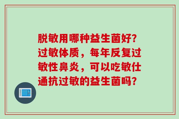 脱敏用哪种益生菌好?体质,每年反复性,可以吃敏仕通抗的益生菌吗? 脱敏用哪种益生菌好?体质,每年反复性,可以吃敏仕通抗的益生菌吗?