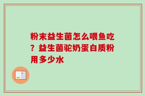 粉末益生菌怎么喂鱼吃?益生菌驼奶蛋白质粉用多少水 粉末益生菌怎么喂鱼吃?益生菌驼奶蛋白质粉用多少水