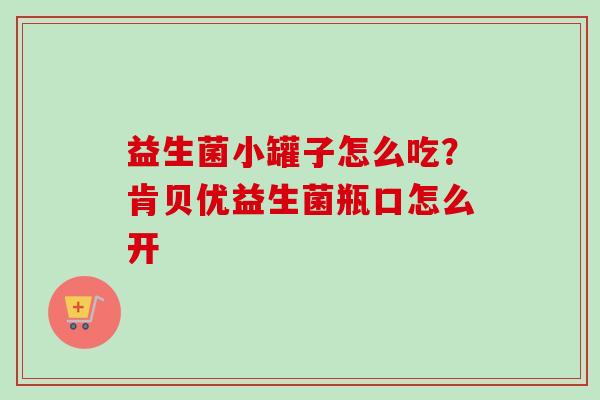 益生菌小罐子怎么吃?肯贝优益生菌瓶口怎么开 益生菌小罐子怎么吃?肯贝优益生菌瓶口怎么开