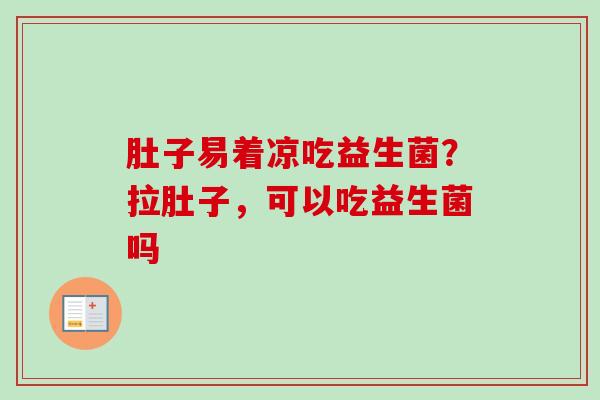 肚子易着凉吃益生菌？拉肚子，可以吃益生菌吗