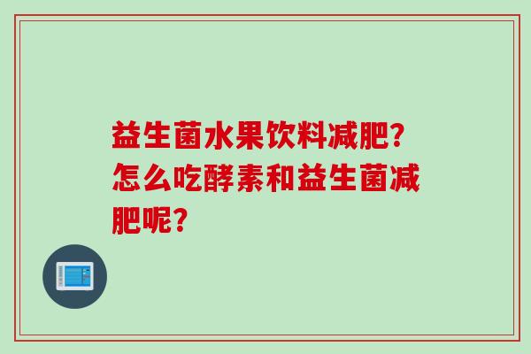 益生菌水果饮料?怎么吃酵素和益生菌呢? 益生菌水果饮料?怎么吃酵素和益生菌呢?