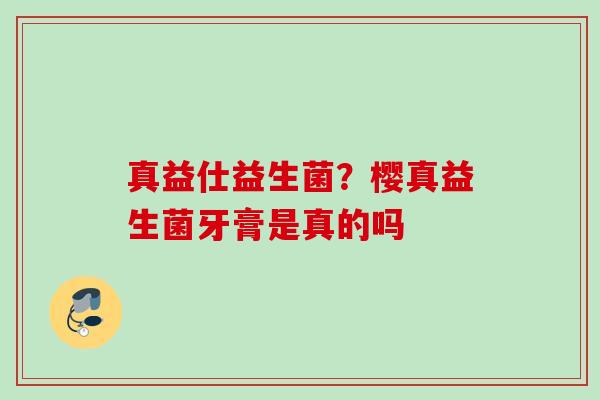 真益仕益生菌？樱真益生菌牙膏是真的吗