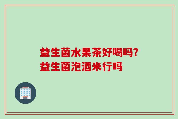 益生菌水果茶好喝吗?益生菌泡酒米行吗 益生菌水果茶好喝吗?益生菌泡酒米行吗