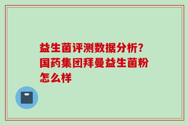益生菌评测数据分析？国药集团拜曼益生菌粉怎么样