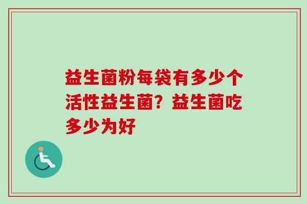 益生菌粉每袋有多少个活性益生菌?益生菌吃多少为好 益生菌粉每袋有多少个活性益生菌?益生菌吃多少为好