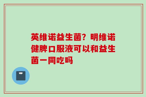 英维诺益生菌?明维诺健脾口服液可以和益生菌一同吃吗 英维诺益生菌?明维诺健脾口服液可以和益生菌一同吃吗