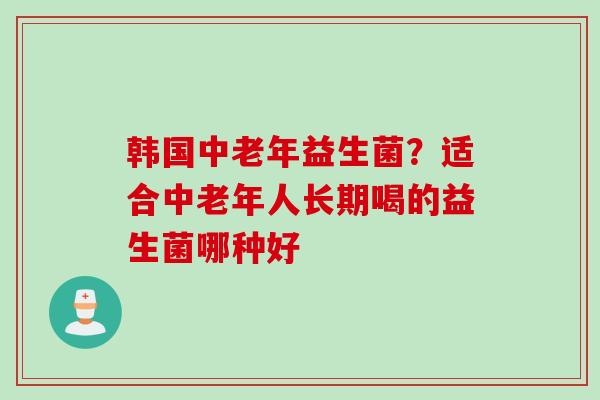 韩国中老年益生菌?适合中老年人长期喝的益生菌哪种好 韩国中老年益生菌?适合中老年人长期喝的益生菌哪种好