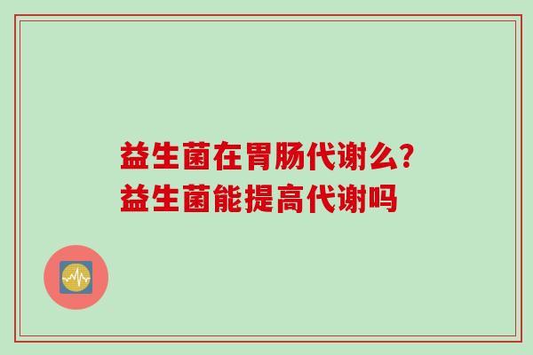 益生菌在代谢么?益生菌能提高代谢吗 益生菌在代谢么?益生菌能提高代谢吗