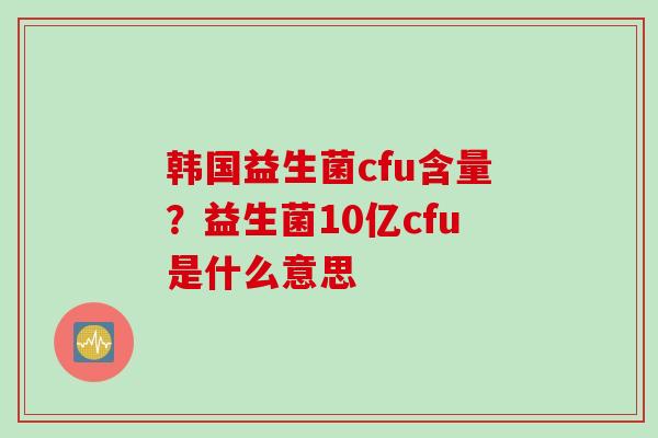 韩国益生菌cfu含量?益生菌10亿cfu是什么意思 韩国益生菌cfu含量?益生菌10亿cfu是什么意思