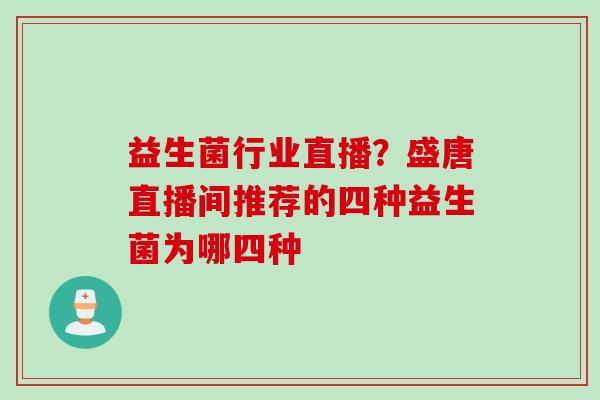 益生菌行业直播?盛唐直播间推荐的四种益生菌为哪四种 益生菌行业直播?盛唐直播间推荐的四种益生菌为哪四种