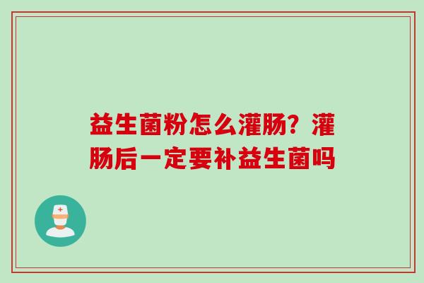 益生菌粉怎么灌肠?灌肠后一定要补益生菌吗 益生菌粉怎么灌肠?灌肠后一定要补益生菌吗
