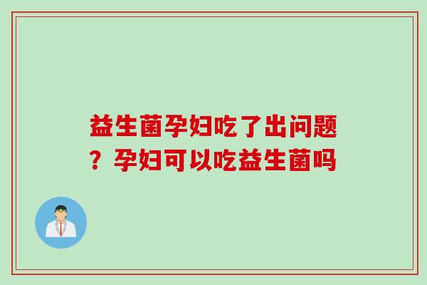 益生菌孕妇吃了出问题?孕妇可以吃益生菌吗 益生菌孕妇吃了出问题?孕妇可以吃益生菌吗