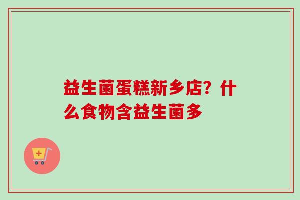 益生菌蛋糕新乡店？什么食物含益生菌多