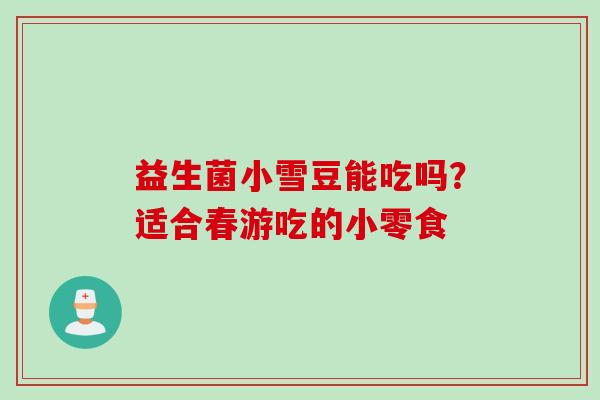 益生菌小雪豆能吃吗?适合春游吃的小零食 益生菌小雪豆能吃吗?适合春游吃的小零食