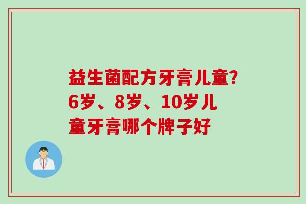 益生菌配方牙膏儿童?6岁、8岁、10岁儿童牙膏哪个牌子好 益生菌配方牙膏儿童?6岁、8岁、10岁儿童牙膏哪个牌子好