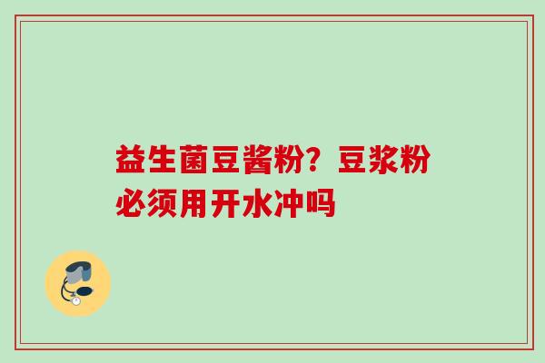 益生菌豆酱粉?豆浆粉必须用开水冲吗 益生菌豆酱粉?豆浆粉必须用开水冲吗