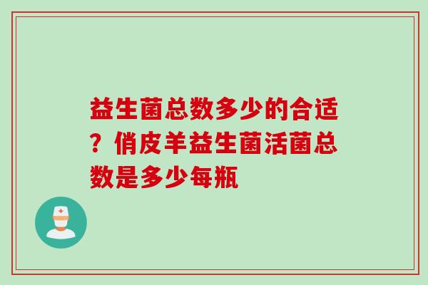 益生菌总数多少的合适?俏皮羊益生菌活菌总数是多少每瓶 益生菌总数多少的合适?俏皮羊益生菌活菌总数是多少每瓶