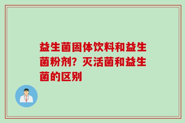 益生菌固体饮料和益生菌粉剂?灭活菌和益生菌的区别 益生菌固体饮料和益生菌粉剂?灭活菌和益生菌的区别