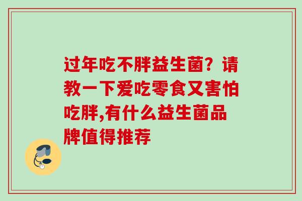 过年吃不胖益生菌?请教一下爱吃零食又害怕吃胖,有什么益生菌品牌值得推荐 过年吃不胖益生菌?请教一下爱吃零食又害怕吃胖,有什么益生菌品牌值得推荐