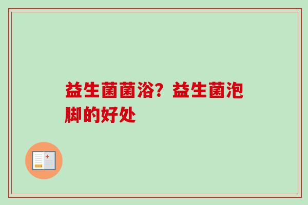 益生菌菌浴?益生菌泡脚的好处 益生菌菌浴?益生菌泡脚的好处