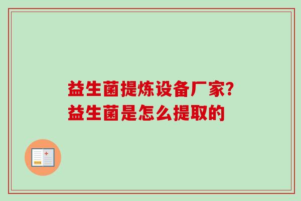 益生菌提炼设备厂家?益生菌是怎么提取的 益生菌提炼设备厂家?益生菌是怎么提取的