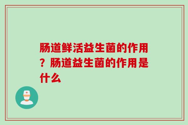 肠道鲜活益生菌的作用?肠道益生菌的作用是什么 肠道鲜活益生菌的作用?肠道益生菌的作用是什么