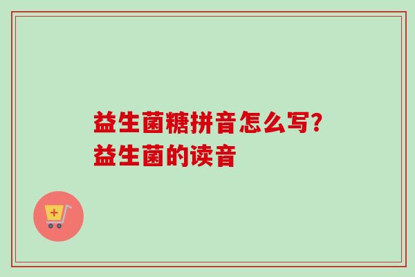 益生菌糖拼音怎么写?益生菌的读音 益生菌糖拼音怎么写?益生菌的读音