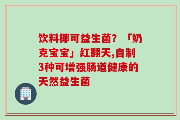 饮料椰可益生菌?「奶克宝宝」红翻天,自制3种可增强肠道健康的天然益生菌 饮料椰可益生菌?「奶克宝宝」红翻天,自制3种可增强肠道健康的天然益生菌