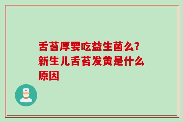 舌苔厚要吃益生菌么?新生儿舌苔发黄是什么原因 舌苔厚要吃益生菌么?新生儿舌苔发黄是什么原因