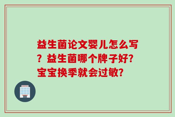 益生菌论文婴儿怎么写?益生菌哪个牌子好?宝宝换季就会? 益生菌论文婴儿怎么写?益生菌哪个牌子好?宝宝换季就会?